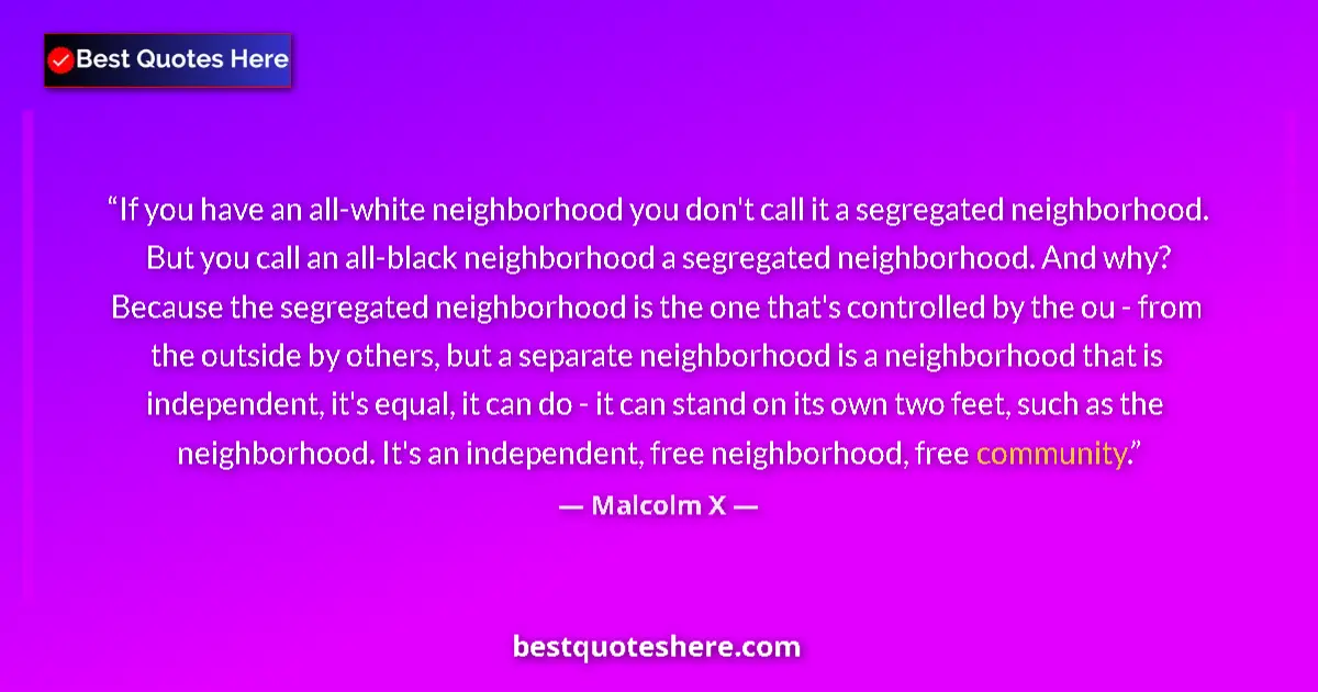 Quote by Malcolm X: If you have an all-white neighborhood you don't call it a segregated neighborhood. But you call an a...