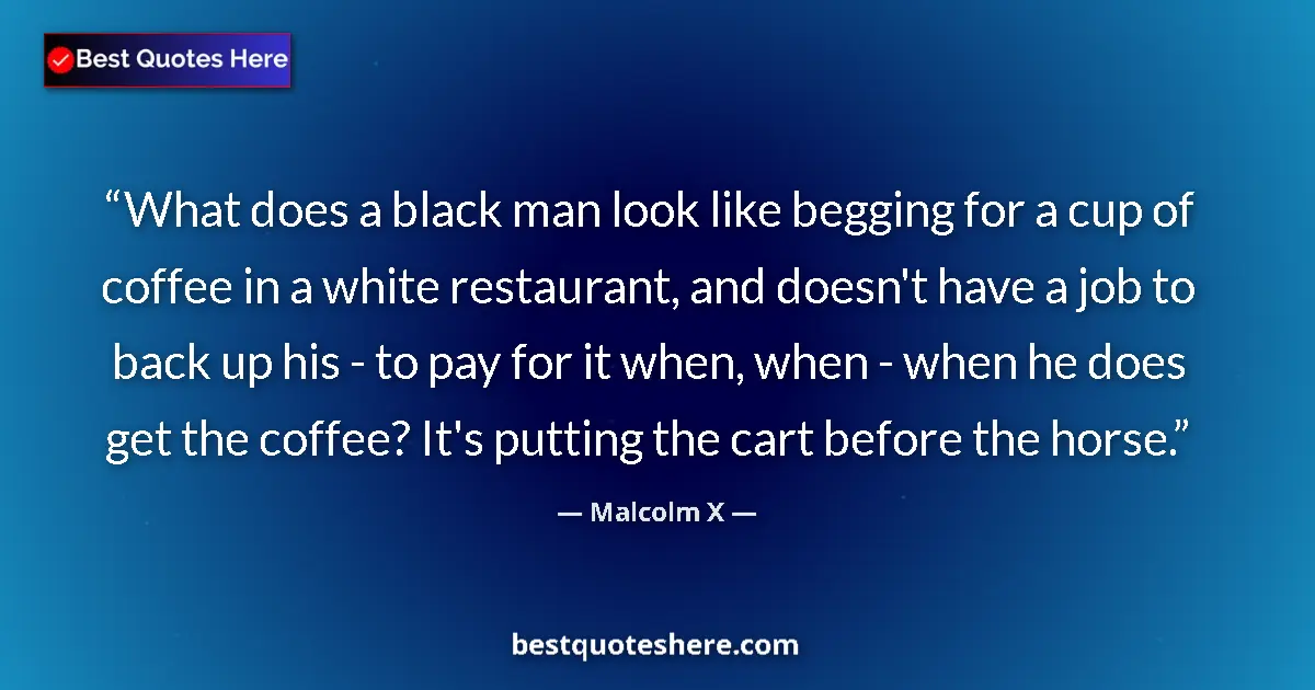 Quote by Malcolm X: What does a black man look like begging for a cup of coffee in a white restaurant, and doesn't have ...