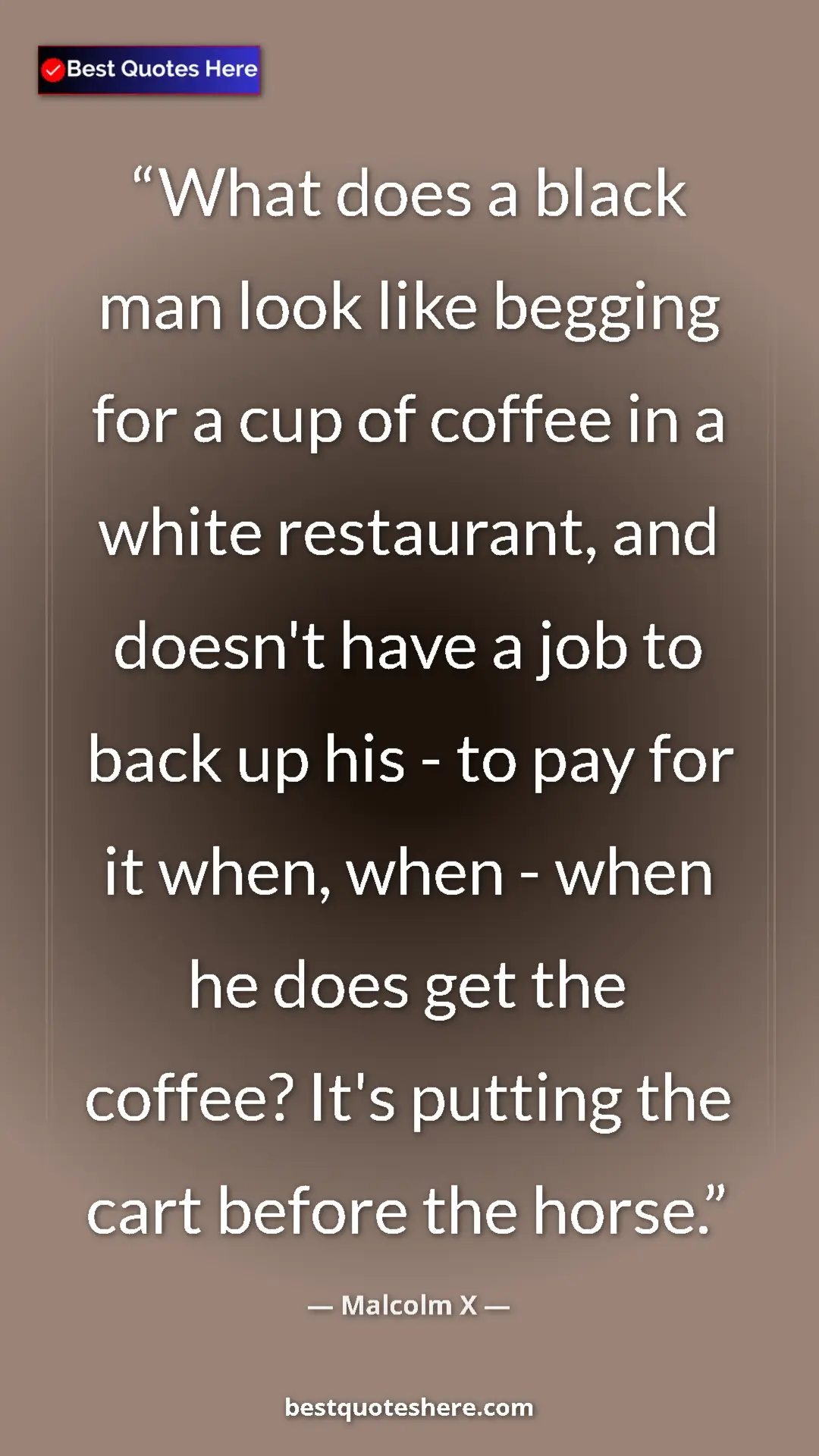 Malcolm X Quote Card: "What does a black man look like begging for a cup of coffee " Pinterest quote poster by Malcolm X: "What does a black man look like begging for a cup of coffee "