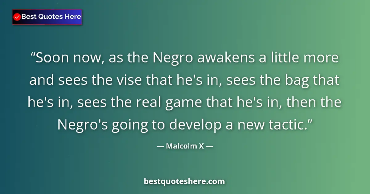 Quote by Malcolm X: Soon now, as the Negro awakens a little more and sees the vise that he's in, sees the bag that he's ...