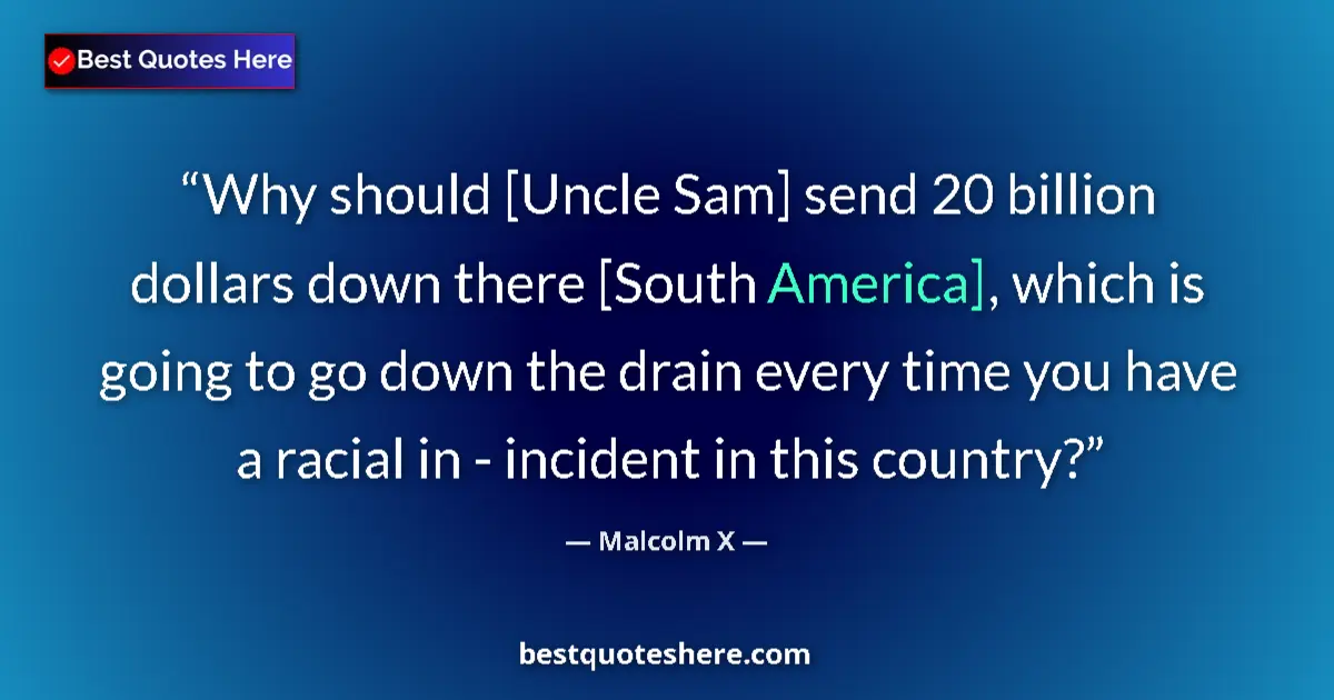 Quote by Malcolm X: Why should [Uncle Sam] send 20 billion dollars down there [South America], which is going to go down...