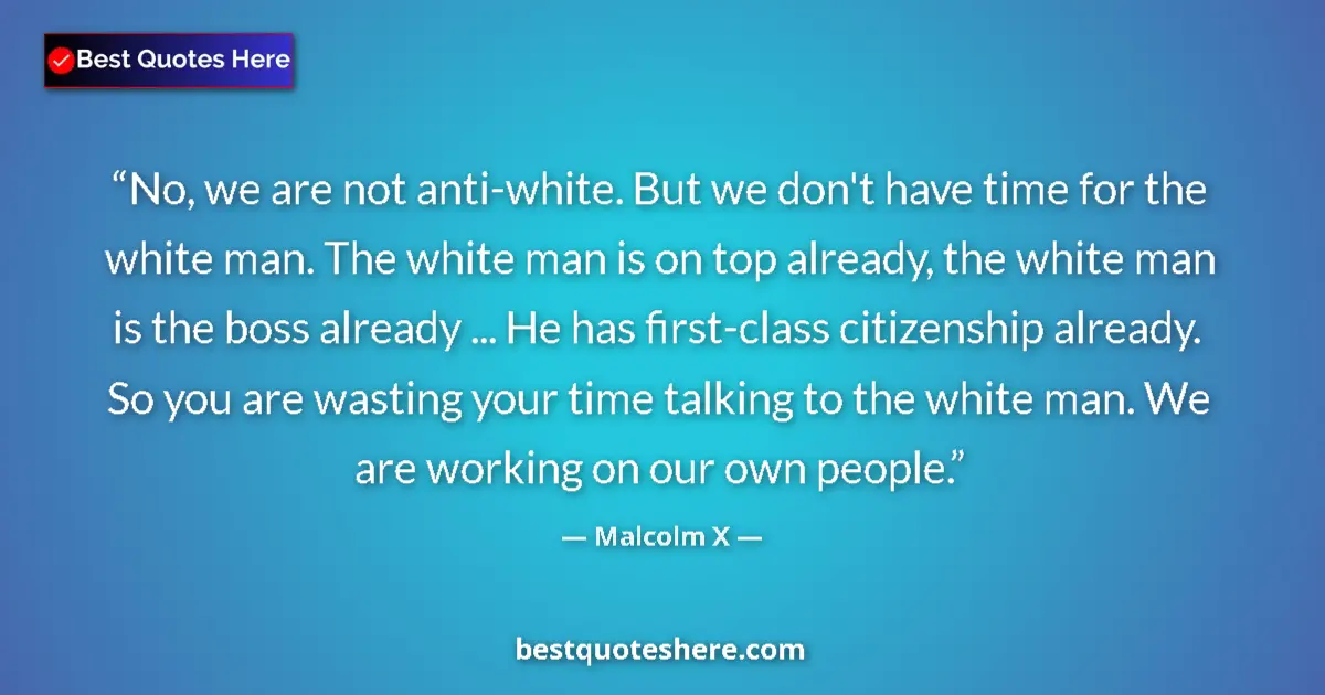 Quote by Malcolm X: No, we are not anti-white. But we don't have time for the white man. The white man is on top already...