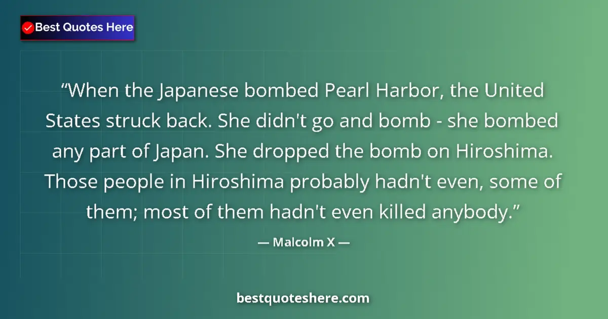Quote by Malcolm X: When the Japanese bombed Pearl Harbor, the United States struck back. She didn't go and bomb - she b...