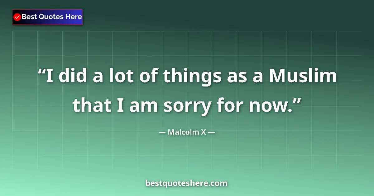 Quote by Malcolm X: I did a lot of things as a Muslim that I am sorry for now....