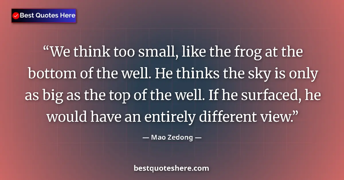 Quote by Mao Zedong: We think too small, like the frog at the bottom of the well. He thinks the sky is only as big as the...