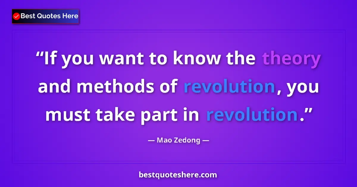 Quote by Mao Zedong: If you want to know the theory and methods of revolution, you must take part in revolution....