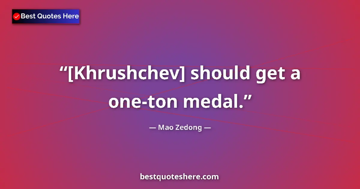 Quote by Mao Zedong: [Khrushchev] should get a one-ton medal.
