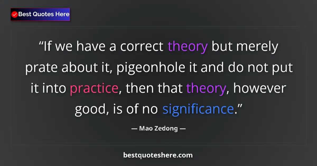 Quote by Mao Zedong: If we have a correct theory but merely prate about it, pigeonhole it and do not put it into practice...