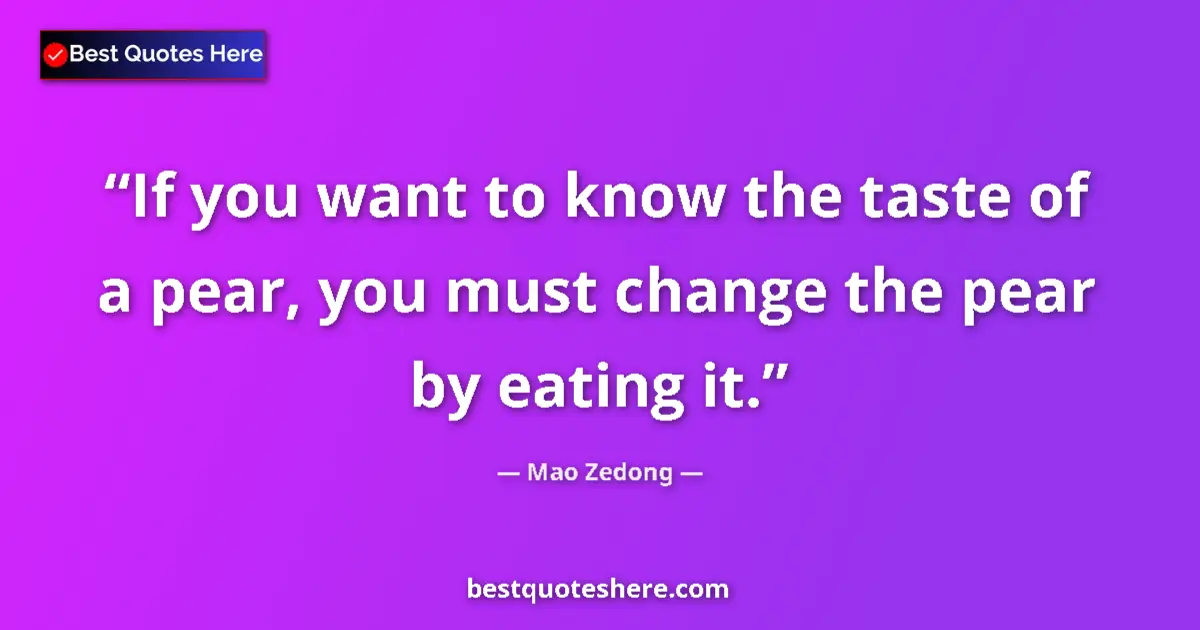 Quote by Mao Zedong: If you want to know the taste of a pear, you must change the pear by eating it....