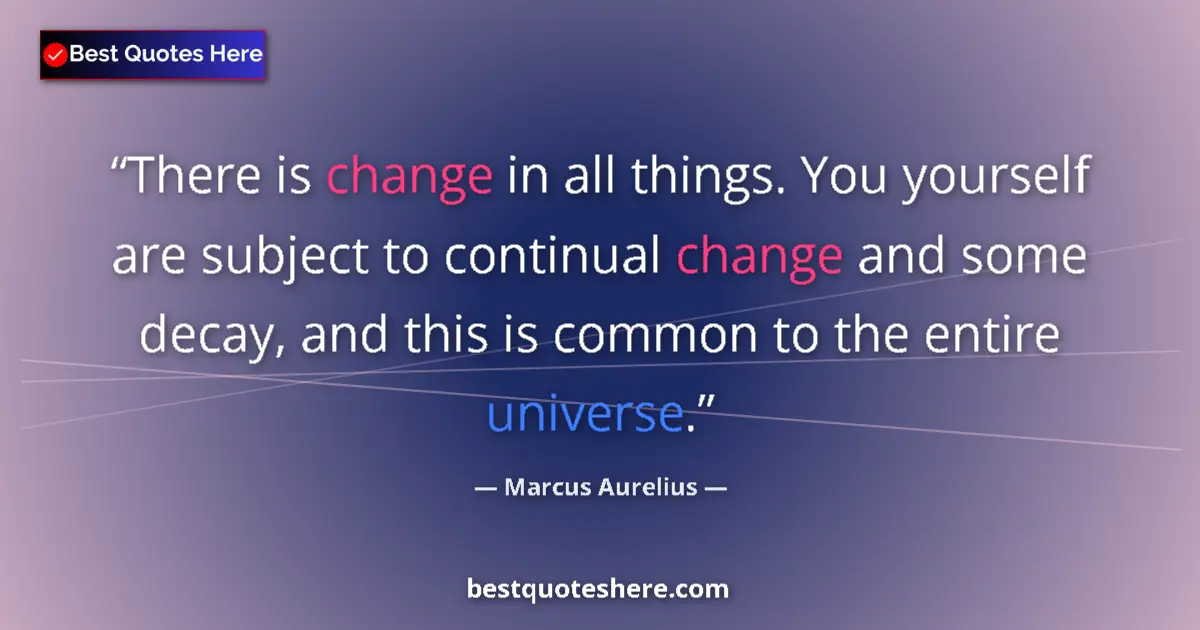 Quote by Marcus Aurelius: There is change in all things. You yourself are subject to continual change and some decay, and this...