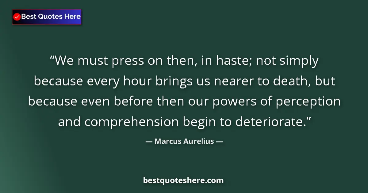 Quote by Marcus Aurelius: We must press on then, in haste; not simply because every hour brings us nearer to death, but becaus...