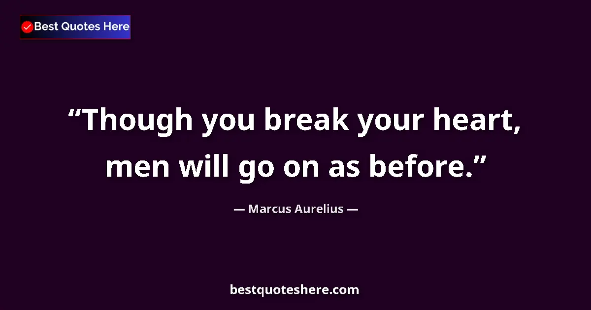 Quote by Marcus Aurelius: Though you break your heart, men will go on as before....