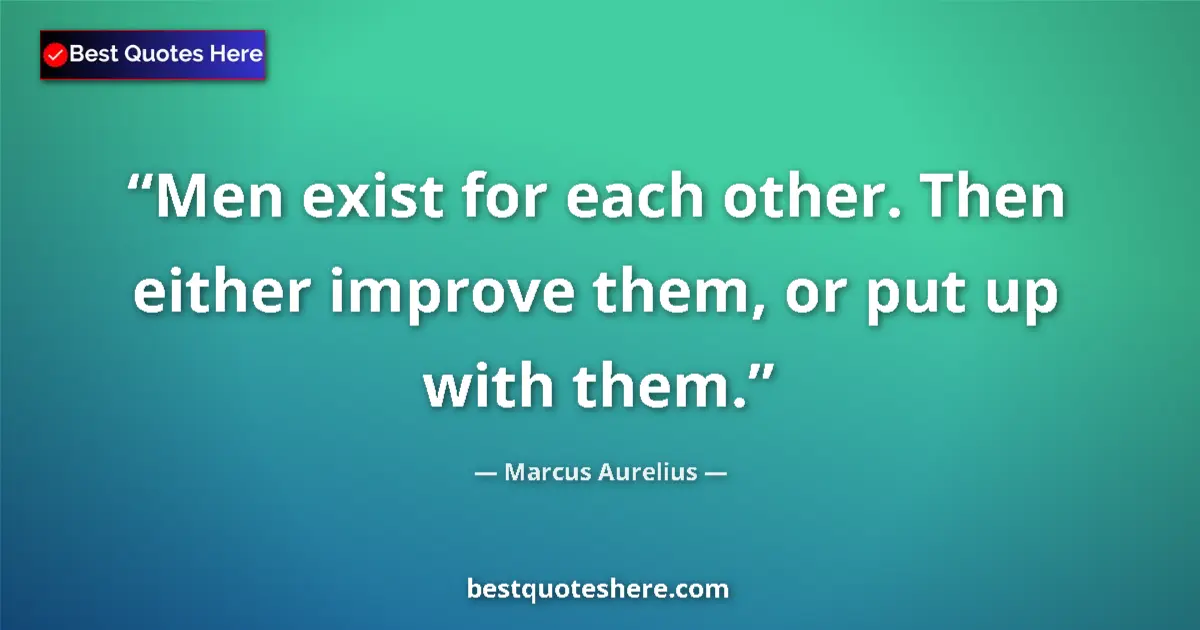 Quote by Marcus Aurelius: Men exist for each other. Then either improve them, or put up with them....