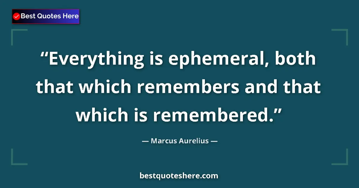 Quote by Marcus Aurelius: Everything is ephemeral, both that which remembers and that which is remembered....