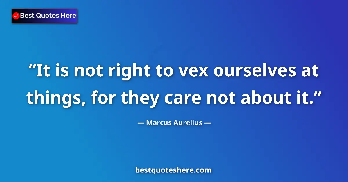 Quote by Marcus Aurelius: It is not right to vex ourselves at things, for they care not about it....