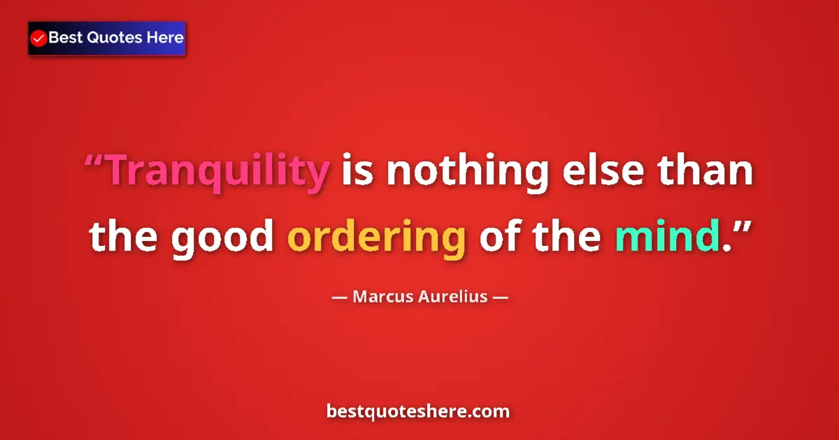 Quote by Marcus Aurelius: Tranquility is nothing else than the good ordering of the mind....