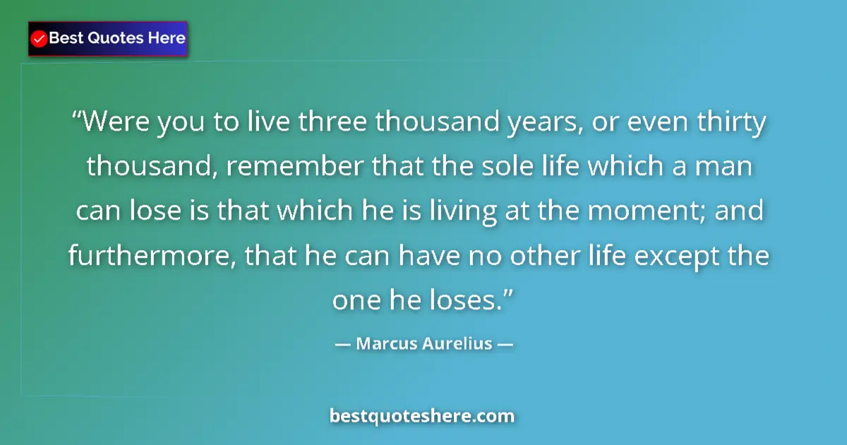 Quote by Marcus Aurelius: Were you to live three thousand years, or even thirty thousand, remember that the sole life which a ...