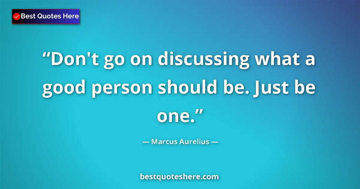 Quote by Marcus Aurelius: Don't go on discussing what a good person should be. Just be one....