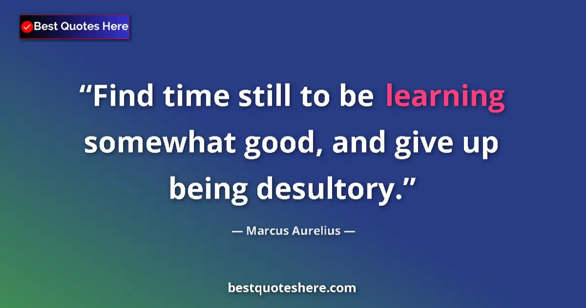 Quote by Marcus Aurelius: Find time still to be learning somewhat good, and give up being desultory....