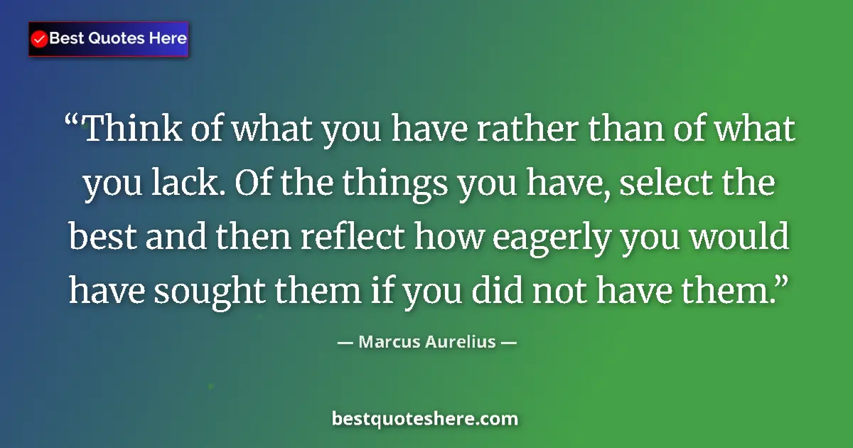 Quote by Marcus Aurelius: Think of what you have rather than of what you lack. Of the things you have, select the best and the...