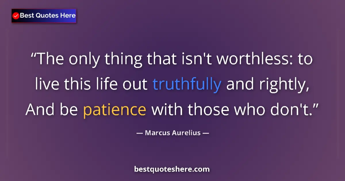 Quote by Marcus Aurelius: The only thing that isn't worthless: to live this life out truthfully and rightly, And be patience w...