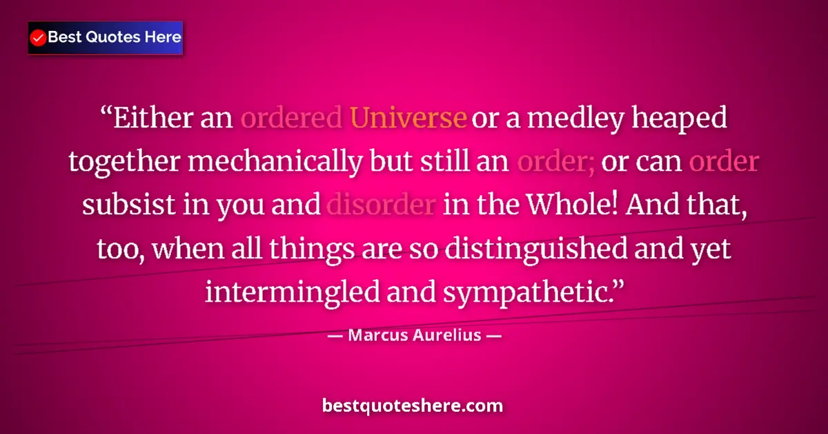 Quote by Marcus Aurelius: Either an ordered Universe or a medley heaped together mechanically but still an order; or can order...