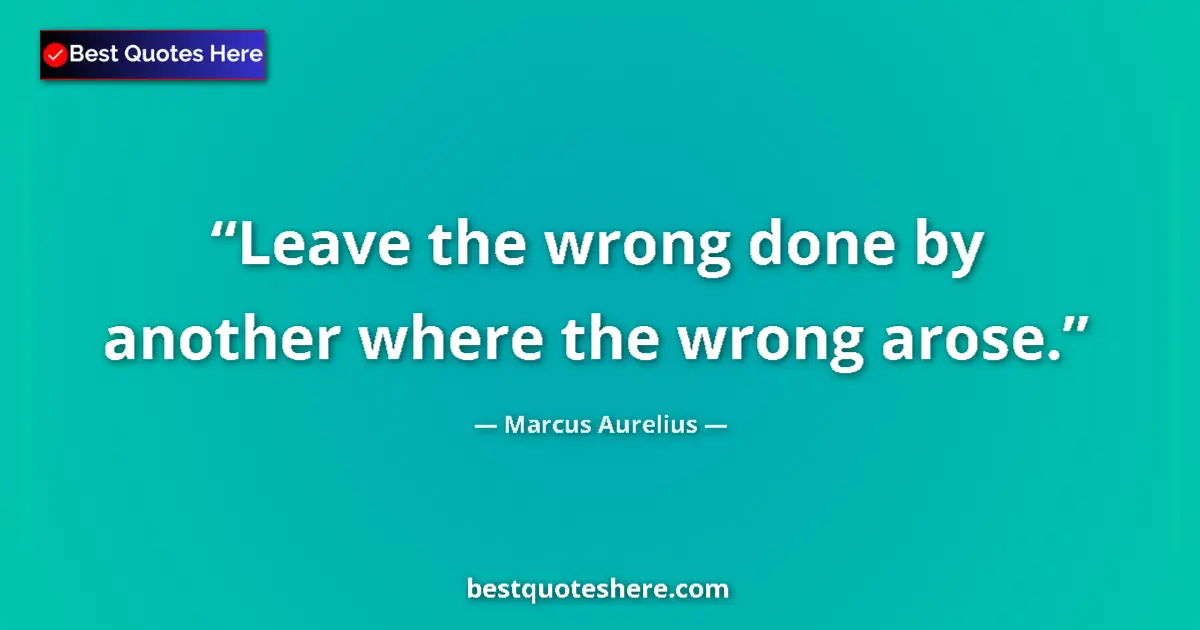 Quote by Marcus Aurelius: Leave the wrong done by another where the wrong arose....