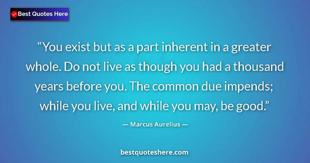 Quote by Marcus Aurelius: You exist but as a part inherent in a greater whole. Do not live as though you had a thousand years ...