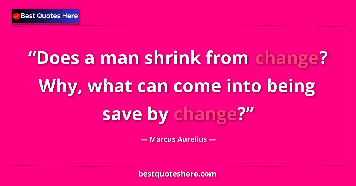 Quote by Marcus Aurelius: Does a man shrink from change? Why, what can come into being save by change?...