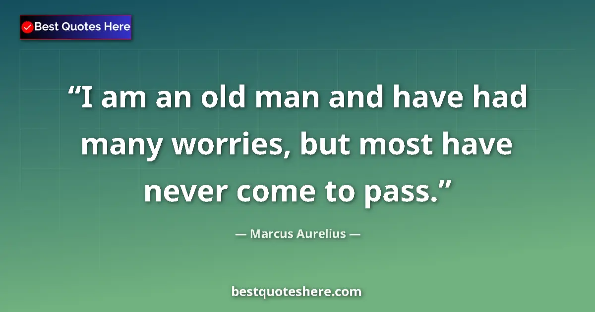 Quote by Marcus Aurelius: I am an old man and have had many worries, but most have never come to pass....