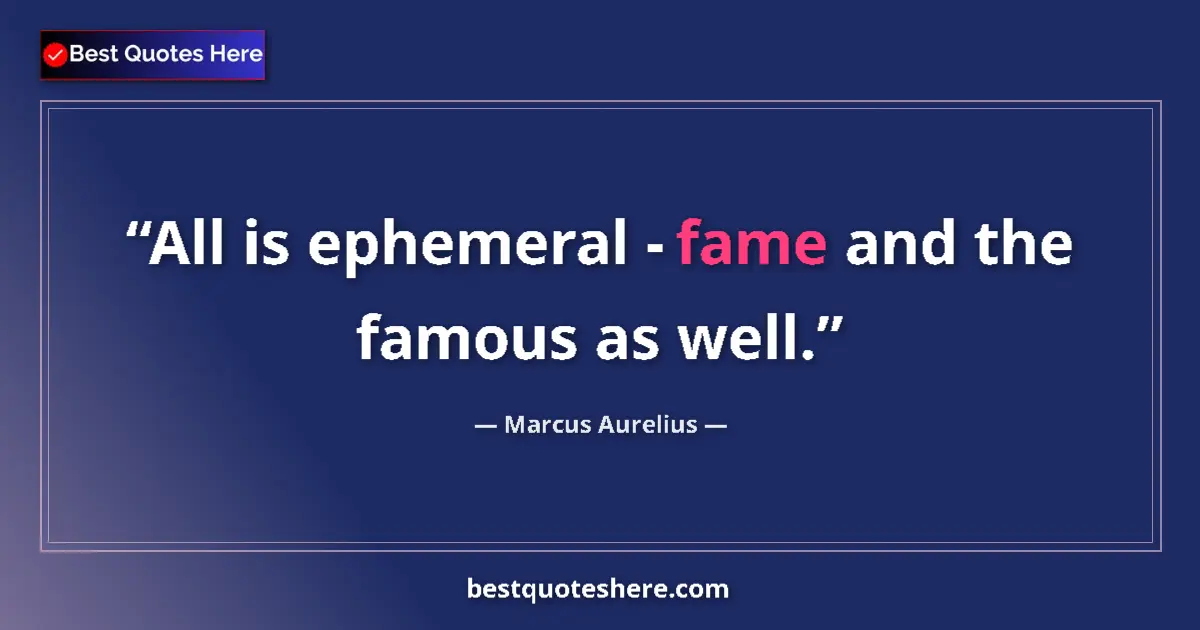 Quote by Marcus Aurelius: All is ephemeral - fame and the famous as well....