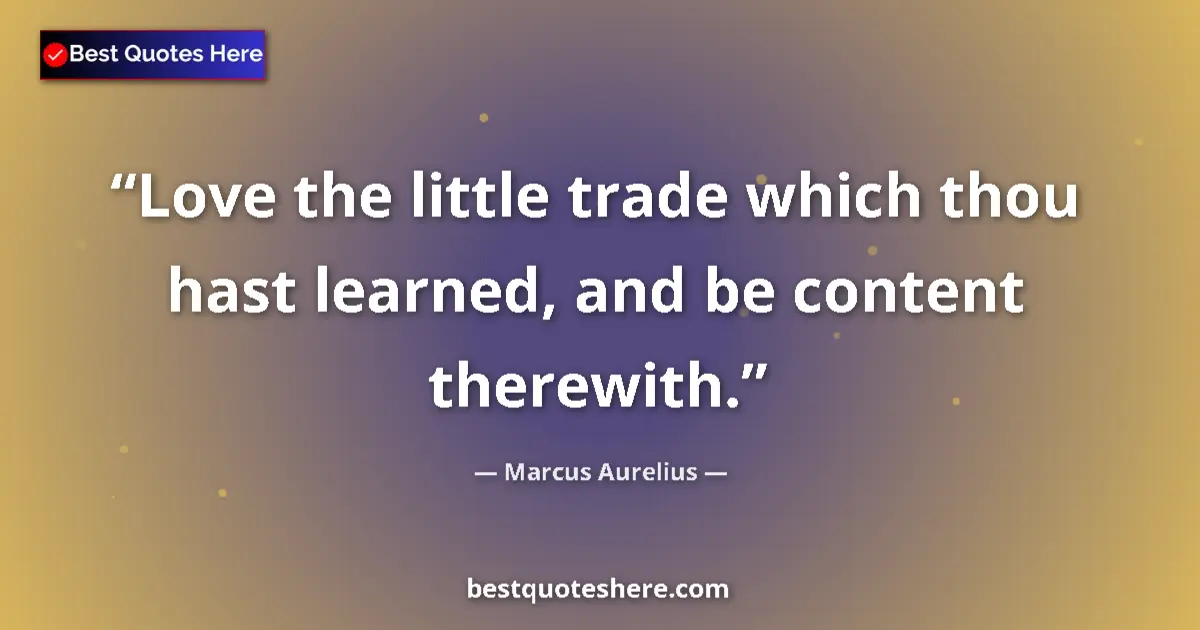 Quote by Marcus Aurelius: Love the little trade which thou hast learned, and be content therewith....