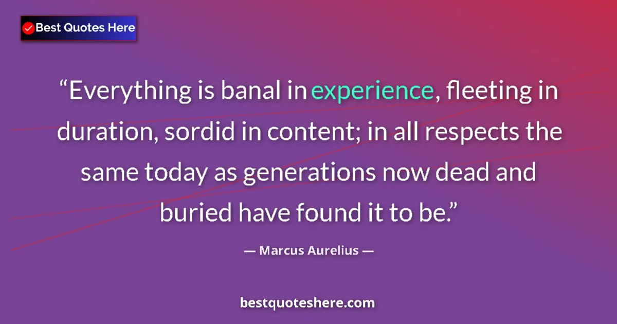 Quote by Marcus Aurelius: Everything is banal in experience, fleeting in duration, sordid in content; in all respects the same...