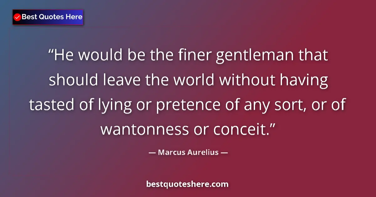 Quote by Marcus Aurelius: He would be the finer gentleman that should leave the world without having tasted of lying or preten...