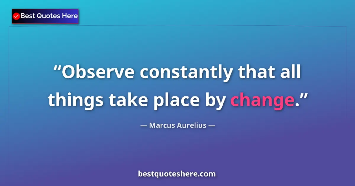 Quote by Marcus Aurelius: Observe constantly that all things take place by change....