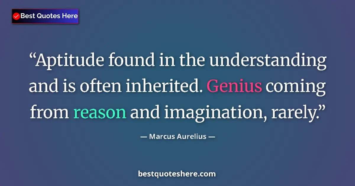 Quote by Marcus Aurelius: Aptitude found in the understanding and is often inherited. Genius coming from reason and imaginatio...