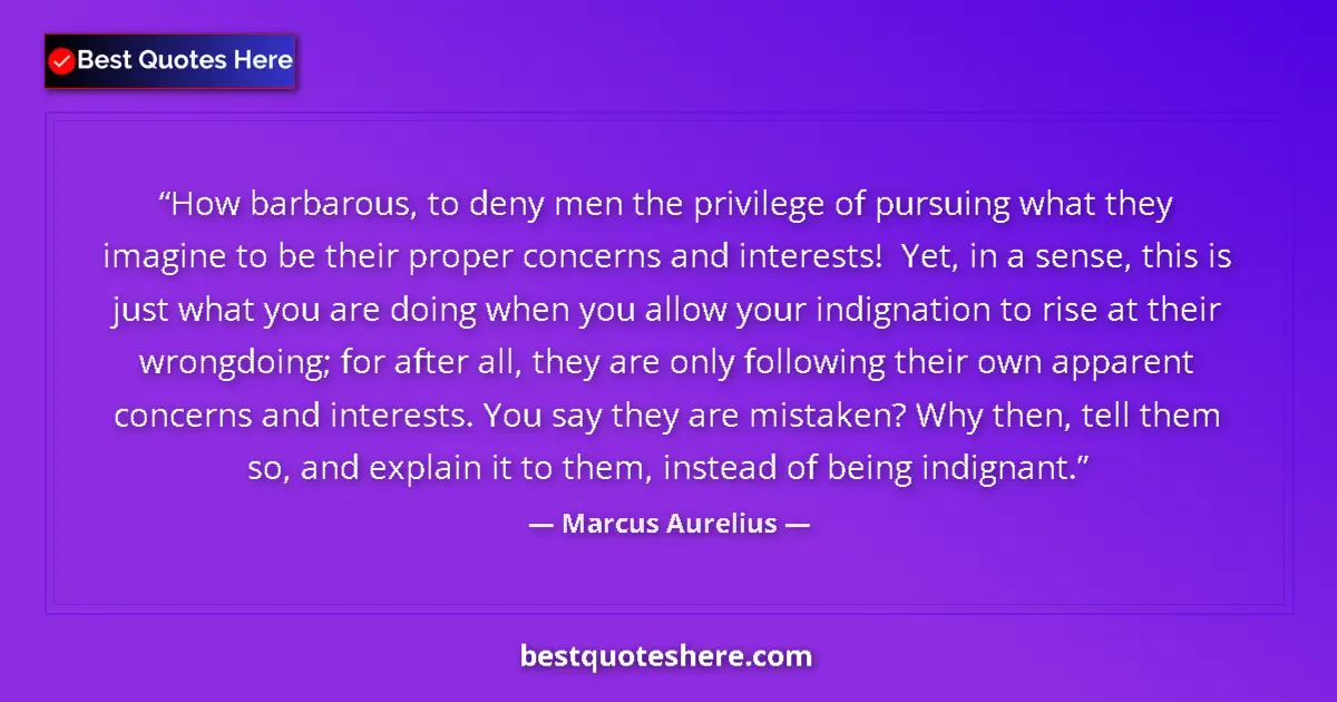 Quote by Marcus Aurelius: How barbarous, to deny men the privilege of pursuing what they imagine to be their proper concerns a...