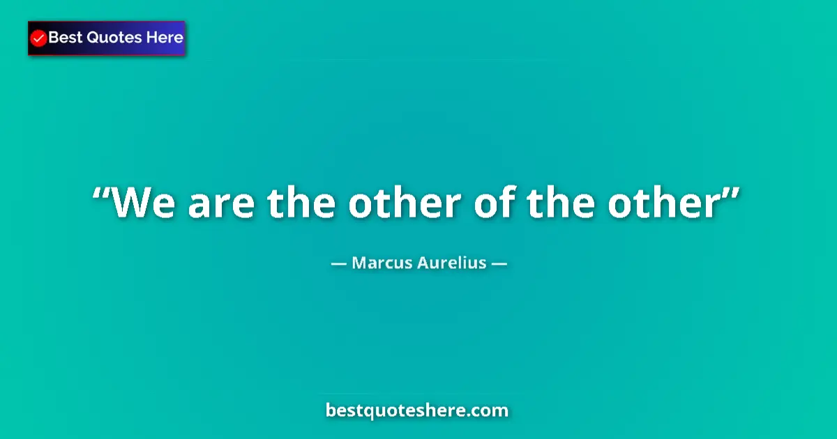 Quote by Marcus Aurelius: We are the other of the other...