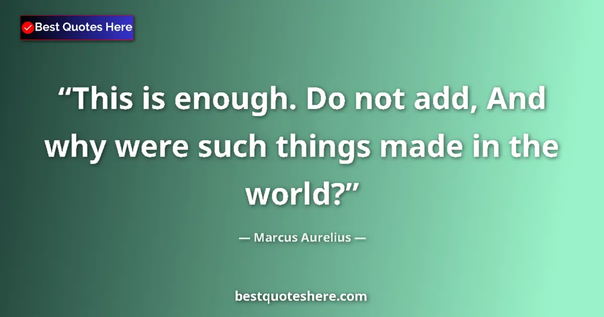 Quote by Marcus Aurelius: This is enough. Do not add, And why were such things made in the world?...