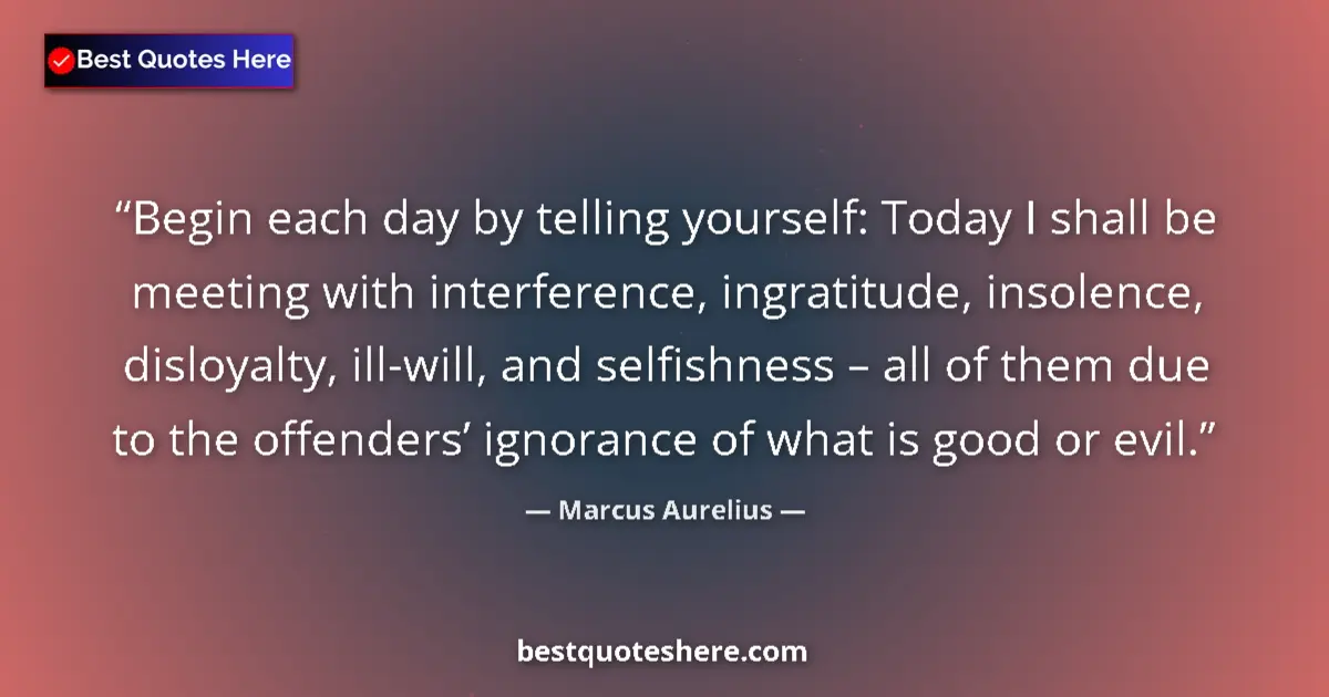 Quote by Marcus Aurelius: Begin each day by telling yourself: Today I shall be meeting with interference, ingratitude, insolen...