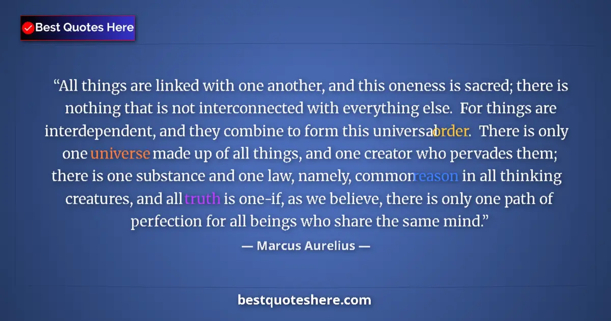 Quote by Marcus Aurelius: All things are linked with one another, and this oneness is sacred; there is nothing that is not int...