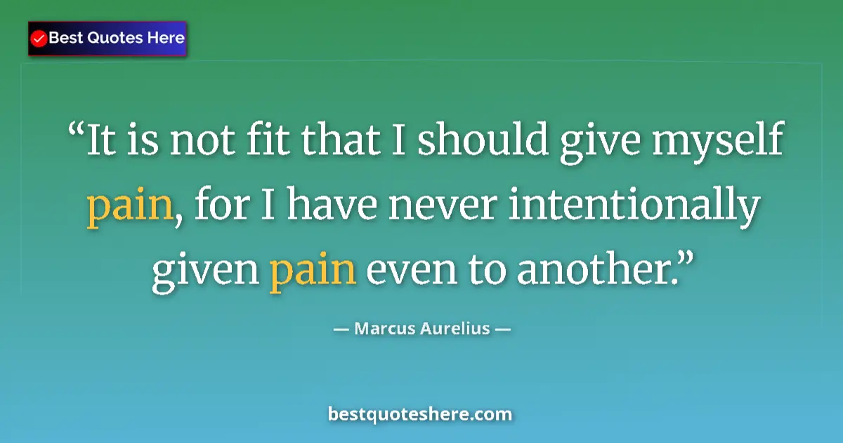Quote by Marcus Aurelius: It is not fit that I should give myself pain, for I have never intentionally given pain even to anot...