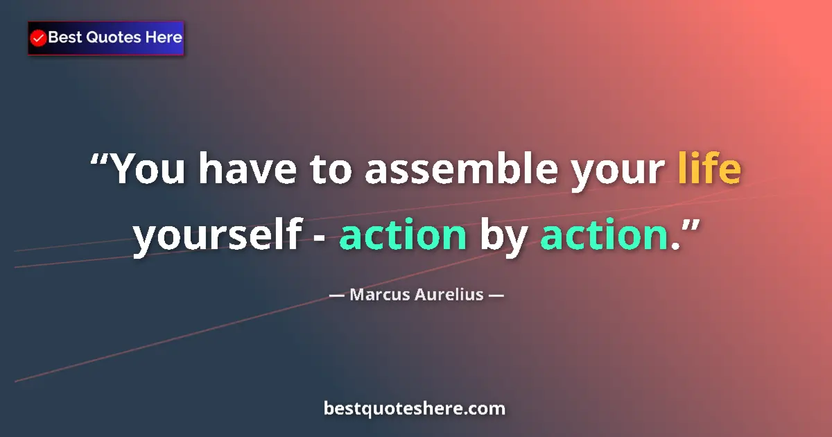 Quote by Marcus Aurelius: You have to assemble your life yourself - action by action....