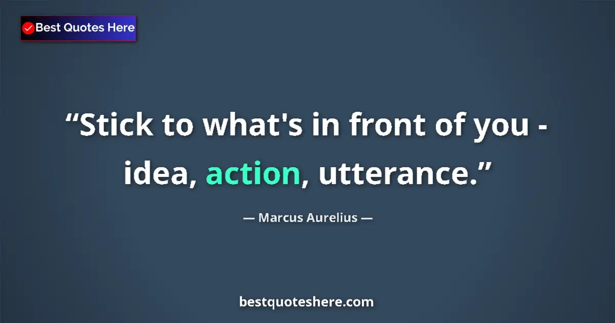 Image for the quote by Marcus Aurelius: Stick to what's in front of you - idea, action, utterance....