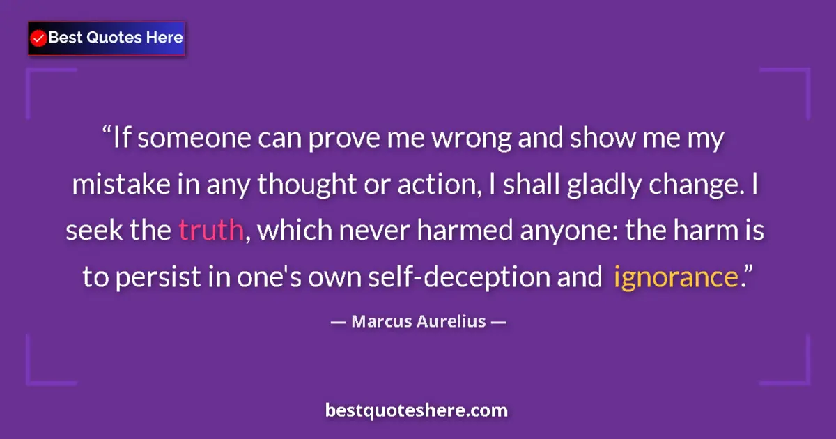 Quote by Marcus Aurelius: If someone can prove me wrong and show me my mistake in any thought or action, I shall gladly change...