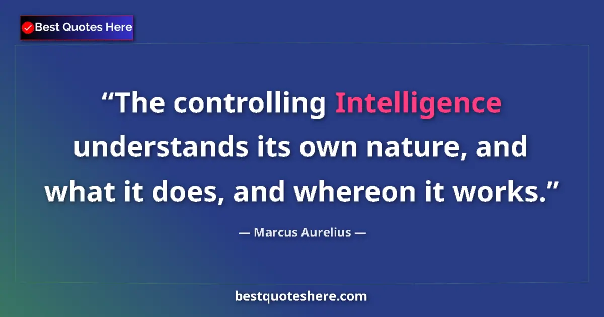 Quote by Marcus Aurelius: The controlling Intelligence understands its own nature, and what it does, and whereon it works....