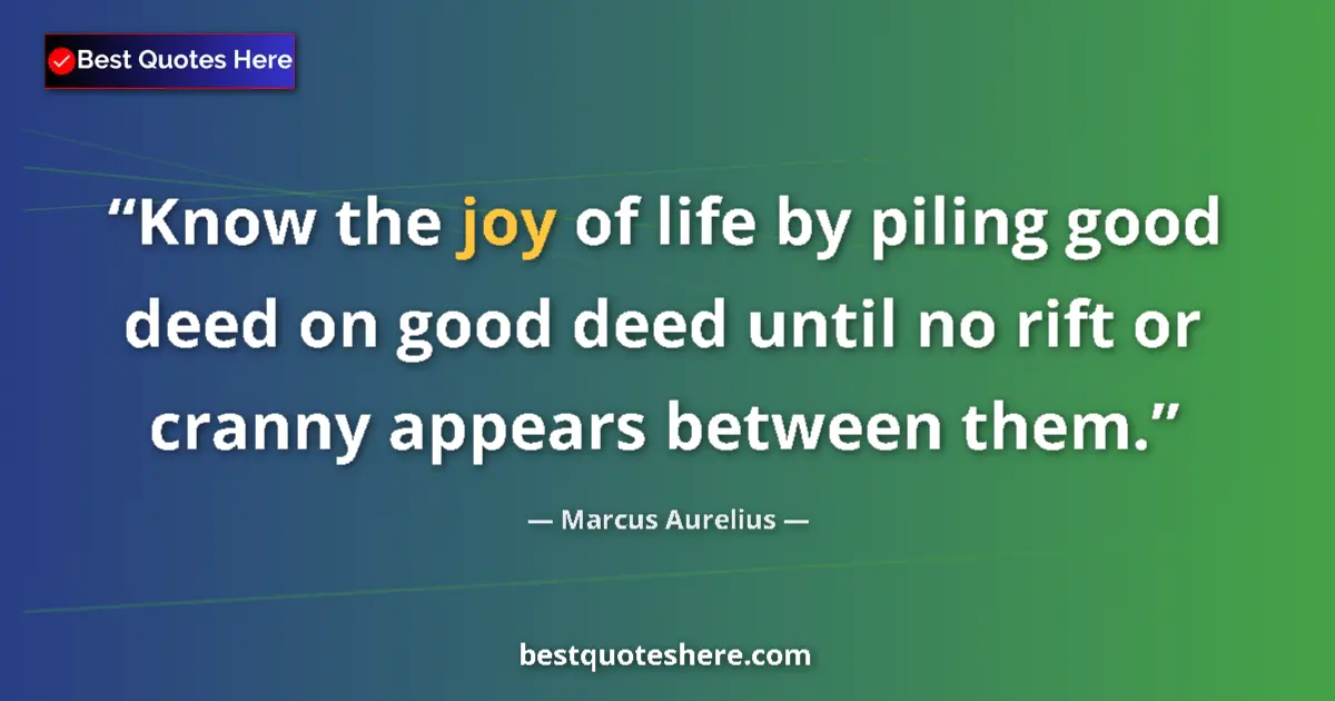 Quote by Marcus Aurelius: Know the joy of life by piling good deed on good deed until no rift or cranny appears between them....
