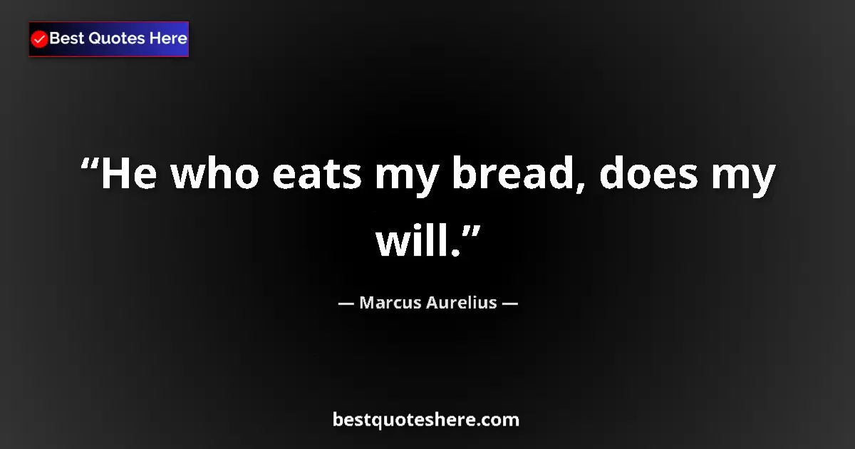 Quote by Marcus Aurelius: He who eats my bread, does my will....