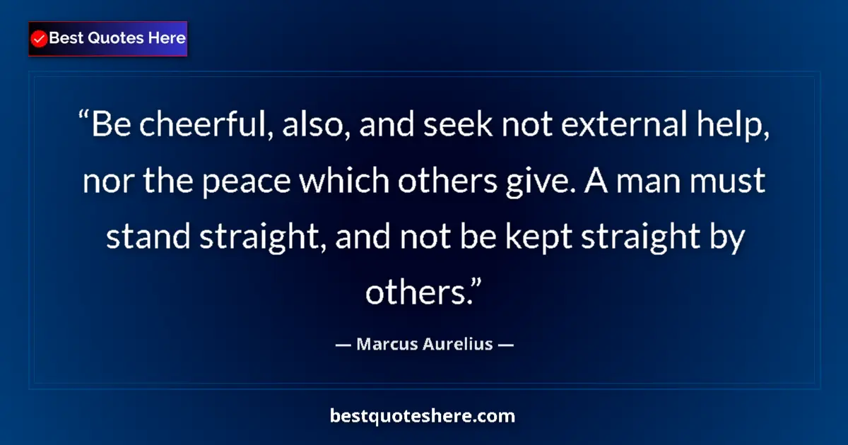 Quote by Marcus Aurelius: Be cheerful, also, and seek not external help, nor the peace which others give. A man must stand str...