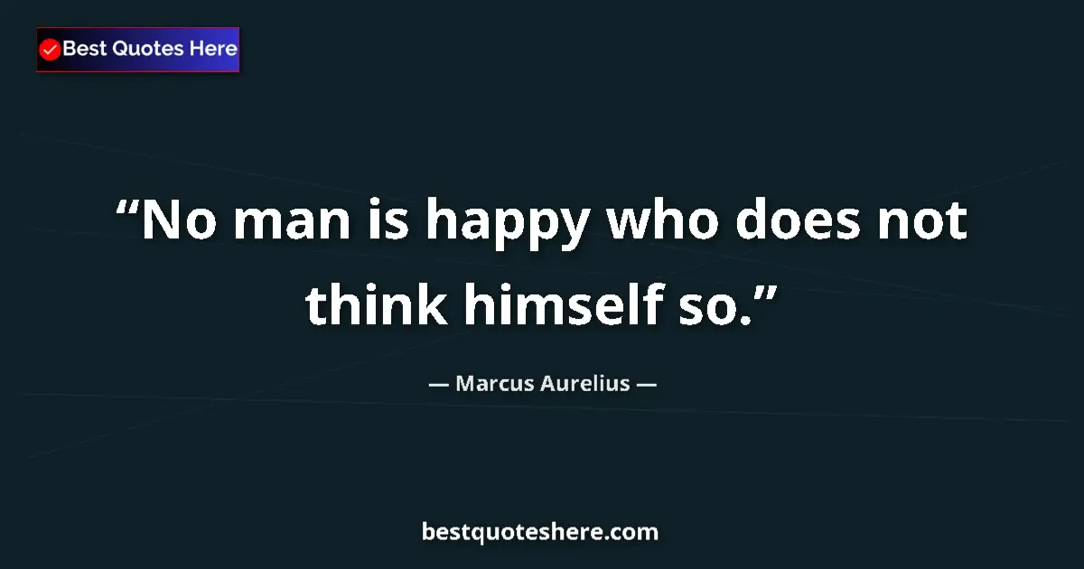 Quote by Marcus Aurelius: No man is happy who does not think himself so.